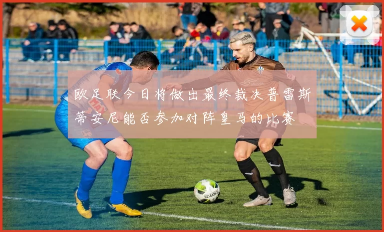欧足联今日将做出最终裁决普雷斯蒂安尼能否参加对阵皇马的比赛