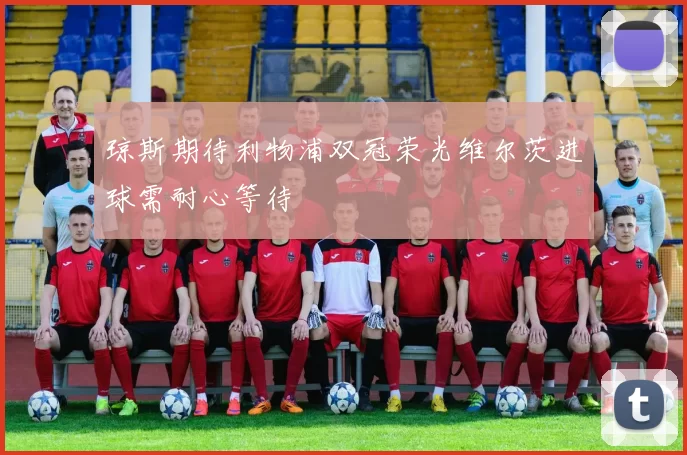 琼斯期待利物浦双冠荣光维尔茨进球需耐心等待