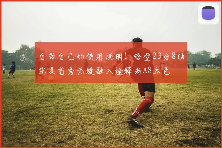 自带自己的使用说明！哈登23分8助完美首秀无缝融入诠释老A8本色