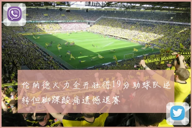 伦纳德火力全开独得19分助球队逆转但脚踝酸痛遗憾退赛