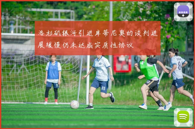 洛杉矶银河引进库蒂尼奥的谈判进展缓慢仍未达成实质性协议