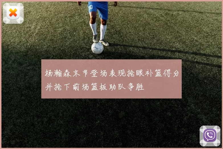 杨瀚森末节登场表现抢眼补篮得分并抢下前场篮板助队争胜