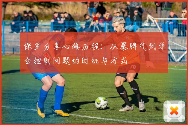 保罗分享心路历程：从暴脾气到学会控制问题的时机与方式