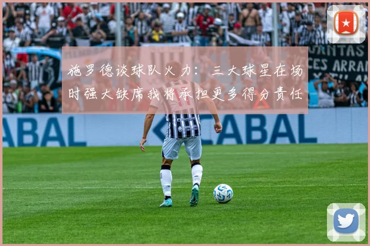 施罗德谈球队火力：三大球星在场时强大缺席我将承担更多得分责任