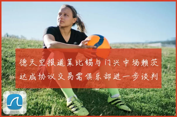 德天空报道莱比锡与门兴中场赖茨达成协议交易需俱乐部进一步谈判