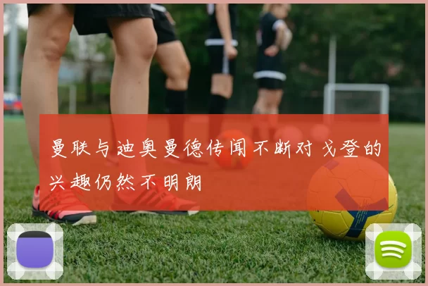 曼联与迪奥曼德传闻不断对戈登的兴趣仍然不明朗