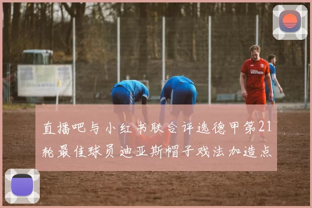 直播吧与小红书联合评选德甲第21轮最佳球员迪亚斯帽子戏法加造点独造五球