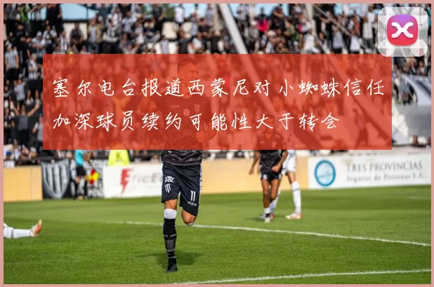 塞尔电台报道西蒙尼对小蜘蛛信任加深球员续约可能性大于转会