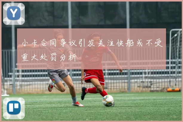 小卡合同争议引发关注快船或不受重大处罚分析