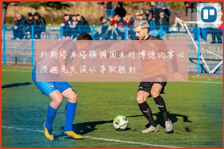 科斯塔库塔强调国米对博德比赛必须避免失误以争取胜利