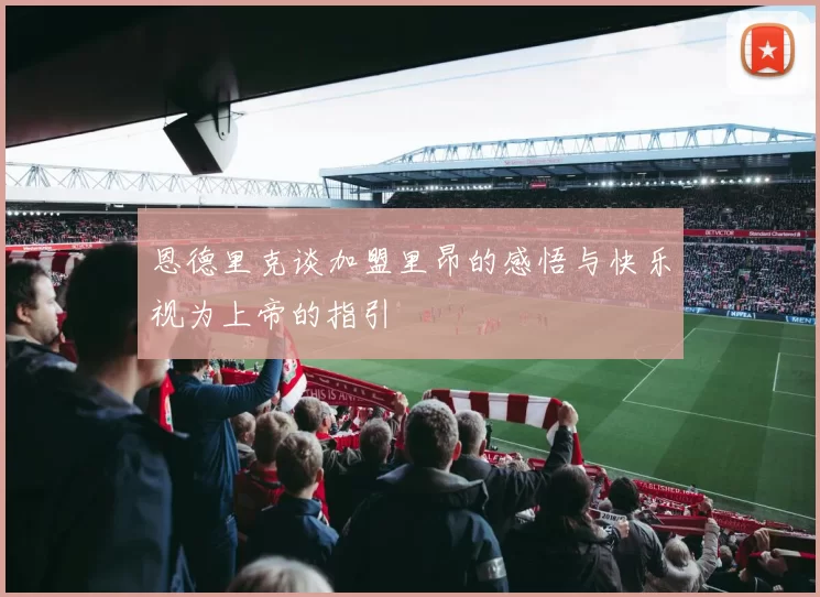 恩德里克谈加盟里昂的感悟与快乐视为上帝的指引