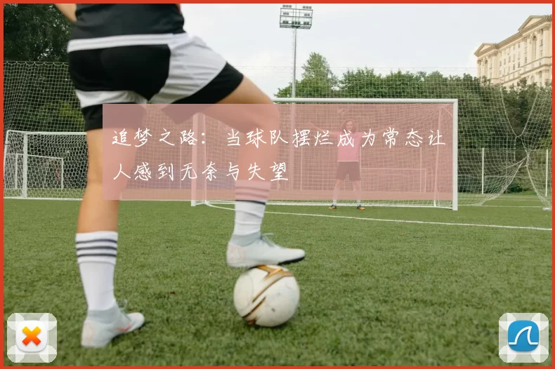 追梦之路：当球队摆烂成为常态让人感到无奈与失望