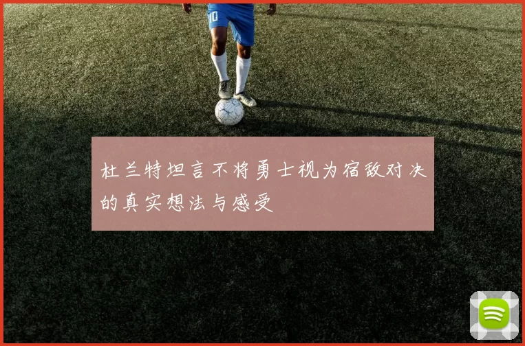 杜兰特坦言不将勇士视为宿敌对决的真实想法与感受