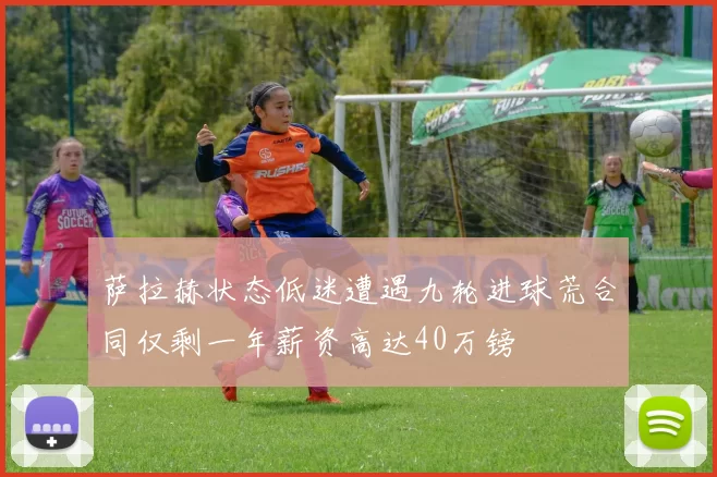 萨拉赫状态低迷遭遇九轮进球荒合同仅剩一年薪资高达40万镑
