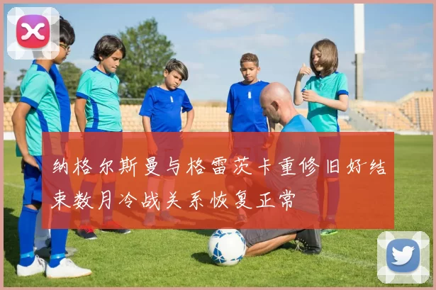 纳格尔斯曼与格雷茨卡重修旧好结束数月冷战关系恢复正常