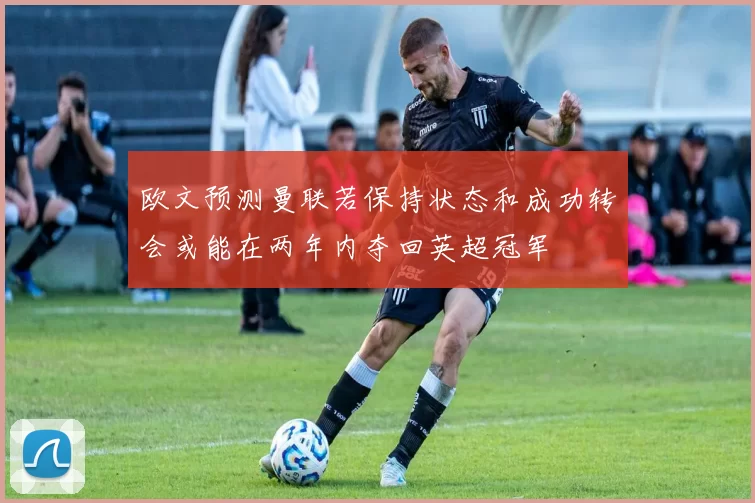 欧文预测曼联若保持状态和成功转会或能在两年内夺回英超冠军