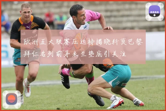 欧洲五大联赛压迫榜揭晓科莫巴黎拜仁名列前茅米兰垫底引关注