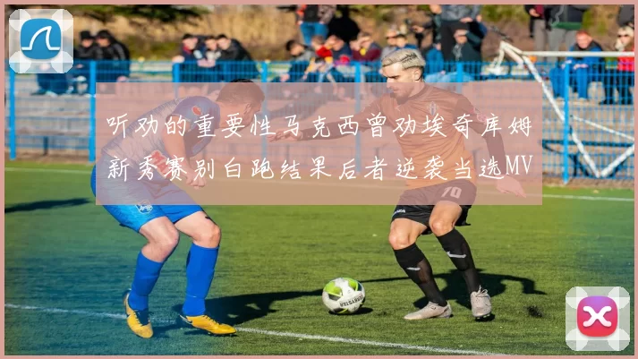 听劝的重要性马克西曾劝埃奇库姆新秀赛别白跑结果后者逆袭当选MVP