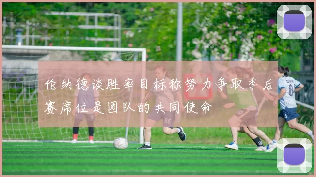 伦纳德谈胜率目标称努力争取季后赛席位是团队的共同使命