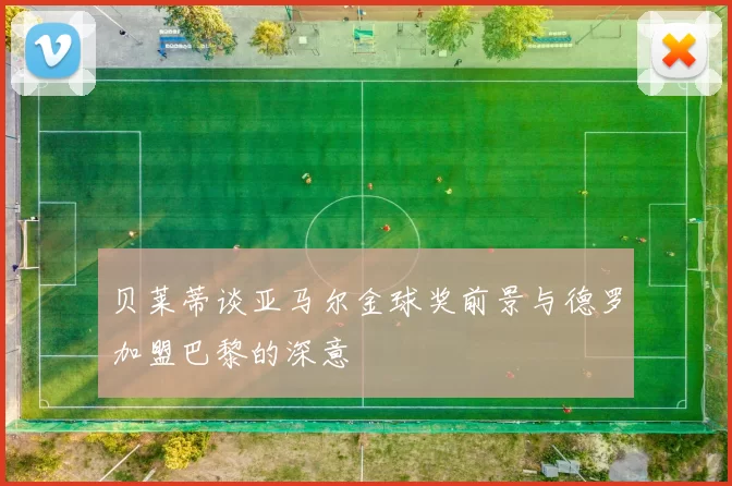 贝莱蒂谈亚马尔金球奖前景与德罗加盟巴黎的深意