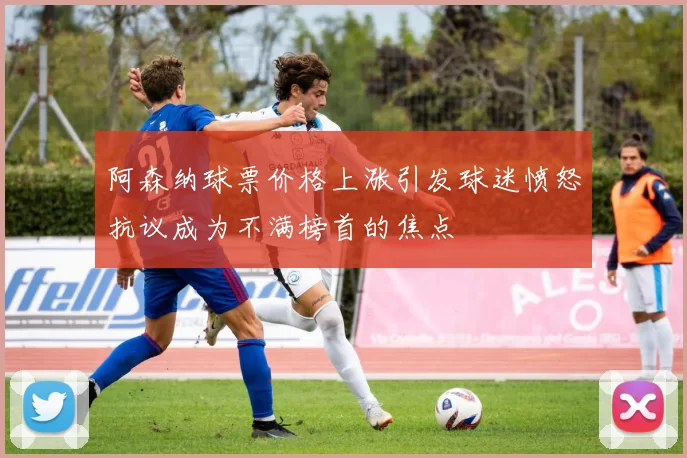 阿森纳球票价格上涨引发球迷愤怒抗议成为不满榜首的焦点