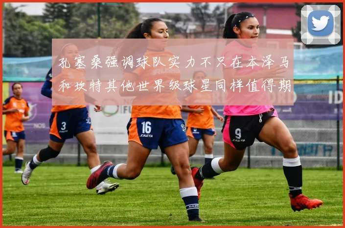 孔塞桑强调球队实力不只在本泽马和坎特其他世界级球星同样值得期待