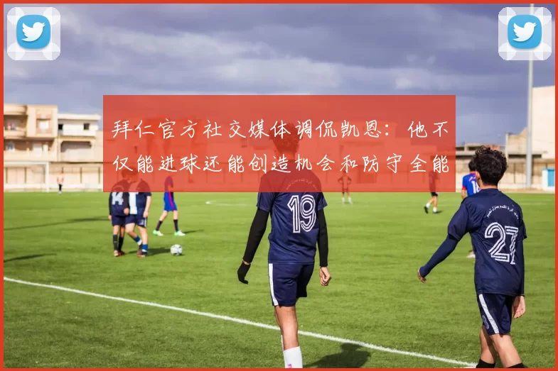 拜仁官方社交媒体调侃凯恩：他不仅能进球还能创造机会和防守全能表现