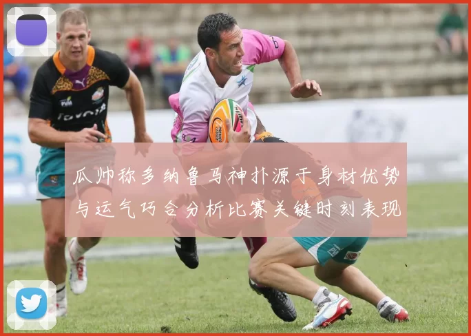 瓜帅称多纳鲁马神扑源于身材优势与运气巧合分析比赛关键时刻表现