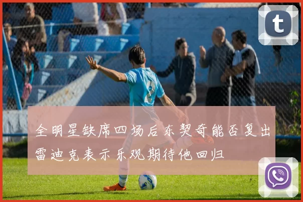 全明星缺席四场后东契奇能否复出雷迪克表示乐观期待他回归