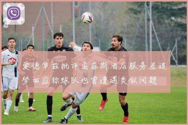 爱德华兹批评孟菲斯酒店服务差追梦回应称球队也曾遭遇类似问题