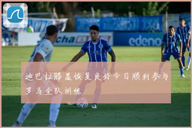 迪巴拉膝盖恢复良好今日顺利参与罗马全队训练