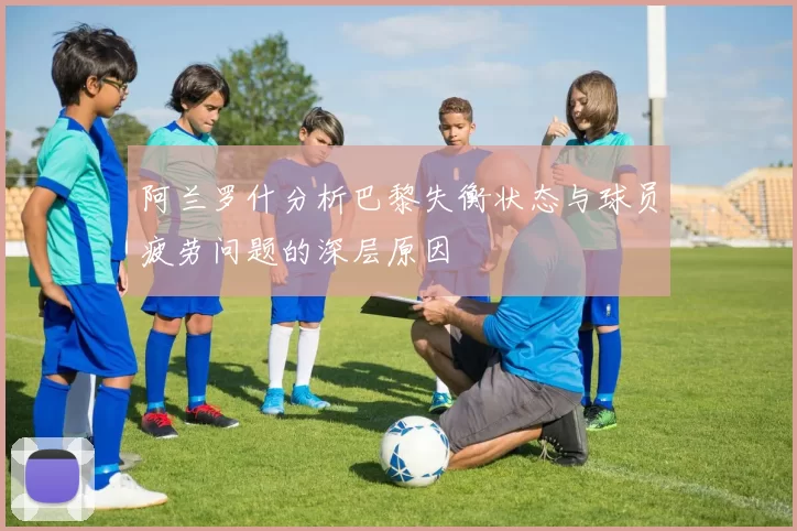 阿兰罗什分析巴黎失衡状态与球员疲劳问题的深层原因