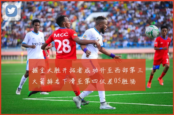 掘金大胜开拓者成功升至西部第三火箭排名下滑至第四仅差05胜场