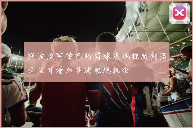 斯波谈阿德巴约罚球表现称裁判若公正可增加多次犯规机会